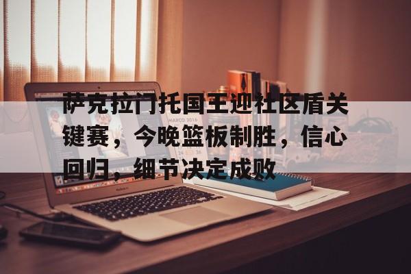 九游网页官网入口包含萨克拉门托国王迎社区盾关键赛，今晚篮板制胜，信心回归，细节决定成败的词条